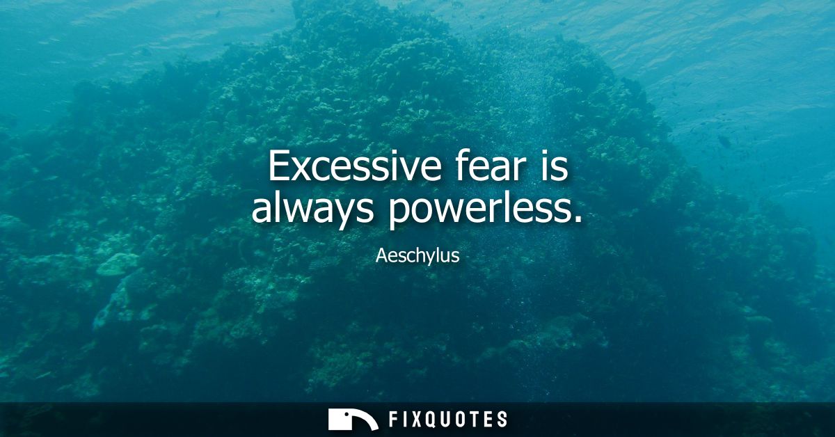 Excessive fear is always powerless