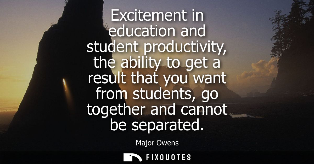 Excitement in education and student productivity, the ability to get a result that you want from students, go together a