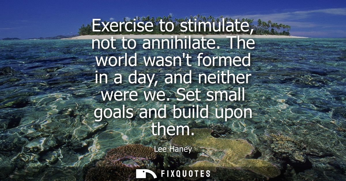 Exercise to stimulate, not to annihilate. The world wasnt formed in a day, and neither were we. Set small goals and buil