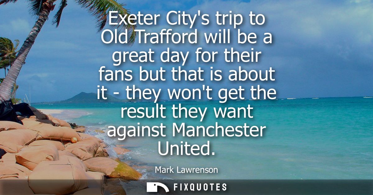 Exeter Citys trip to Old Trafford will be a great day for their fans but that is about it - they wont get the result the