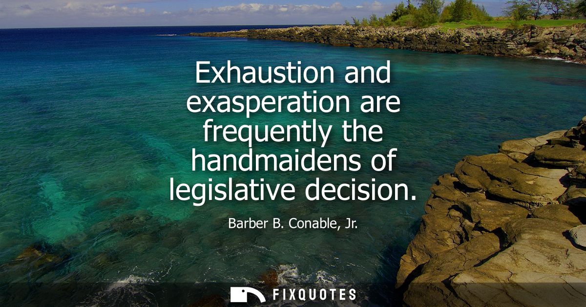 Exhaustion and exasperation are frequently the handmaidens of legislative decision