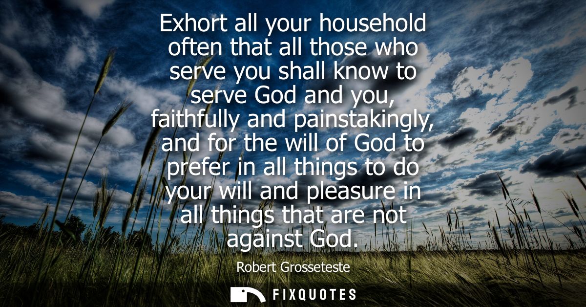 Exhort all your household often that all those who serve you shall know to serve God and you, faithfully and painstaking