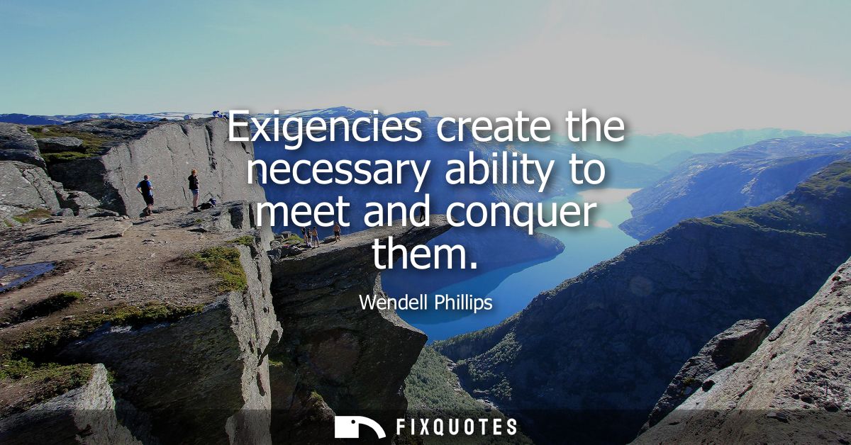 Exigencies create the necessary ability to meet and conquer them