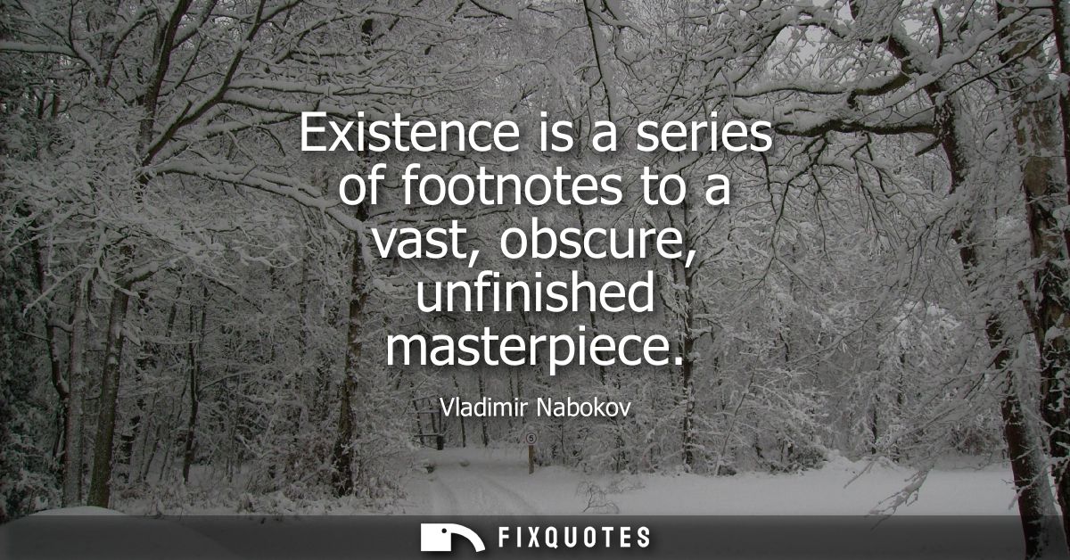 Existence is a series of footnotes to a vast, obscure, unfinished masterpiece