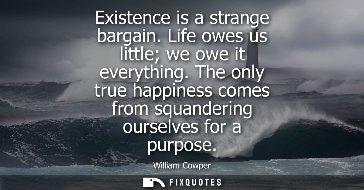 Existence is a strange bargain. Life owes us little we owe it everything. The only true happiness comes from squandering