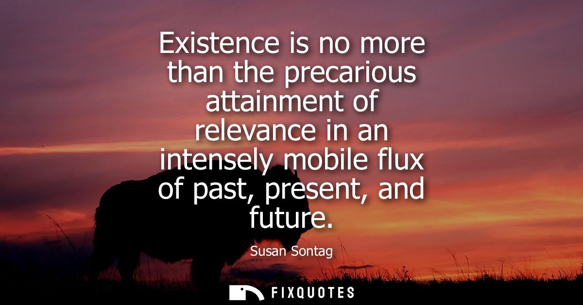 Existence is no more than the precarious attainment of relevance in an intensely mobile flux of past, present, and futur