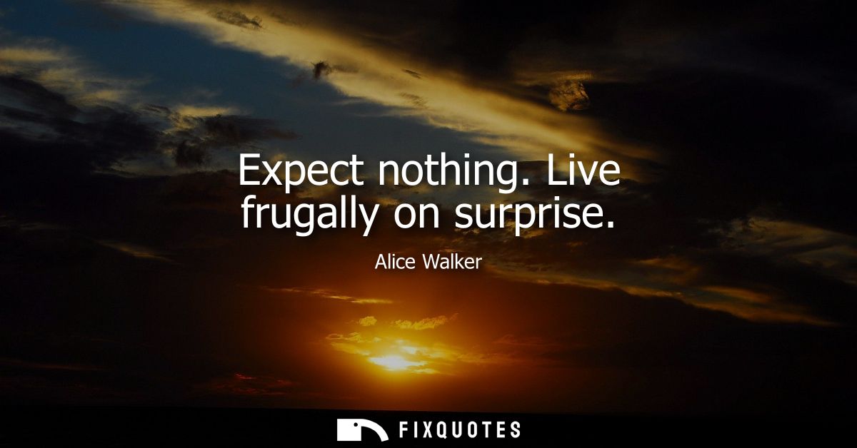 Expect nothing. Live frugally on surprise