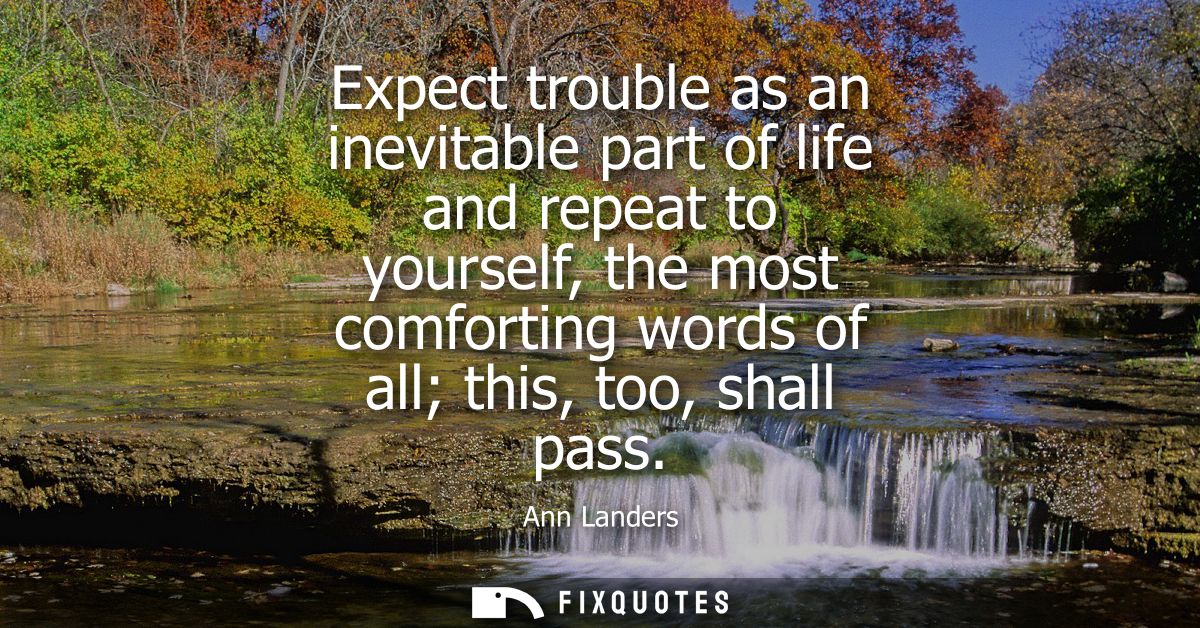 Expect trouble as an inevitable part of life and repeat to yourself, the most comforting words of all this, too, shall p