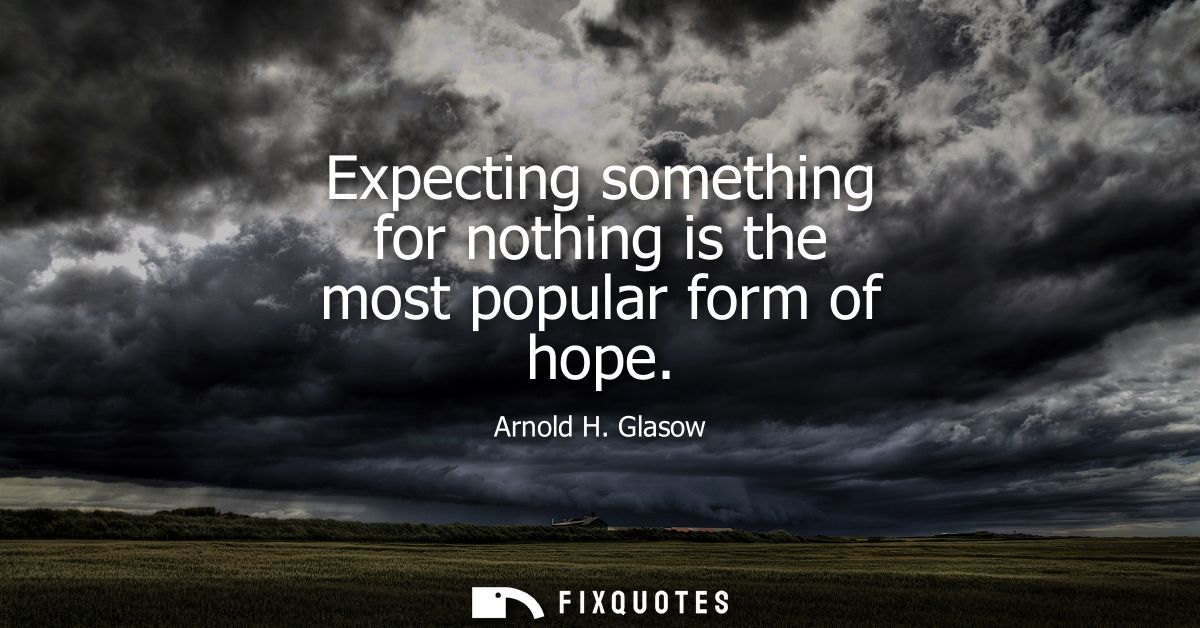 Expecting something for nothing is the most popular form of hope