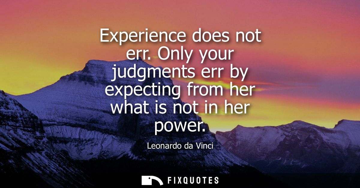Experience does not err. Only your judgments err by expecting from her what is not in her power