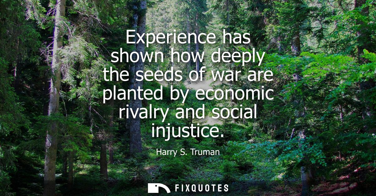 Experience has shown how deeply the seeds of war are planted by economic rivalry and social injustice