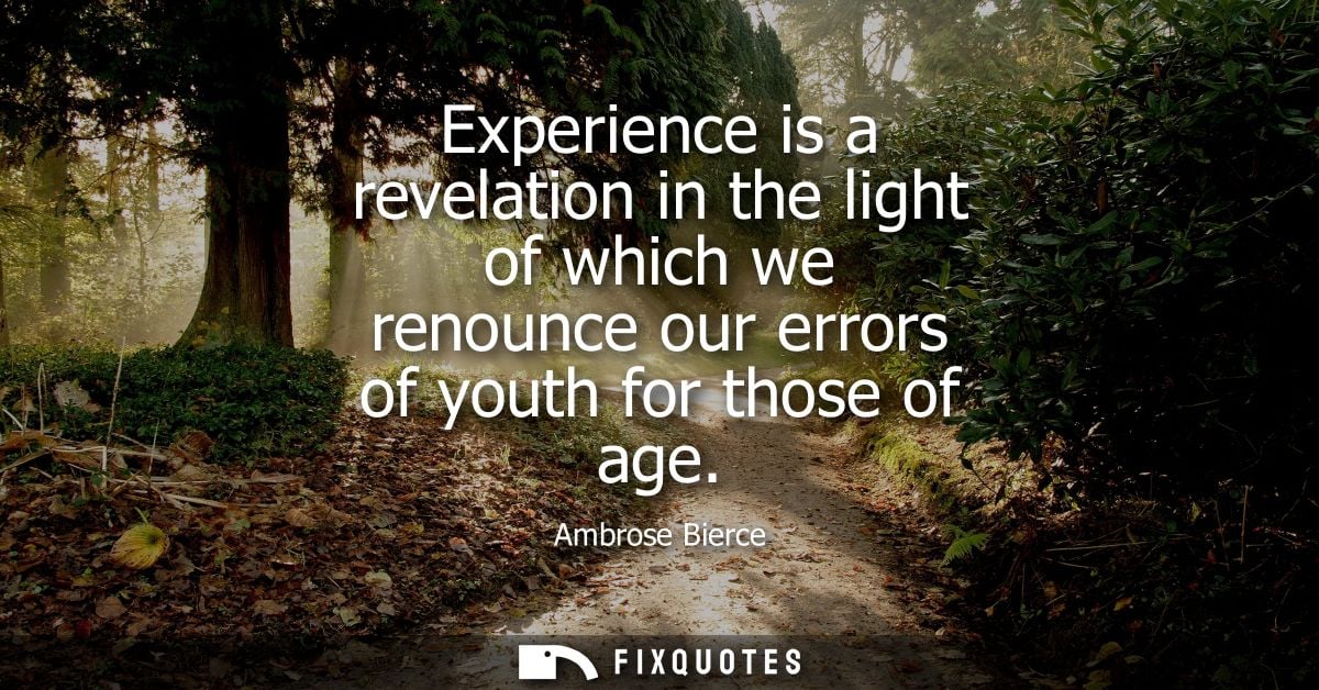 Experience is a revelation in the light of which we renounce our errors of youth for those of age - Ambrose Bierce