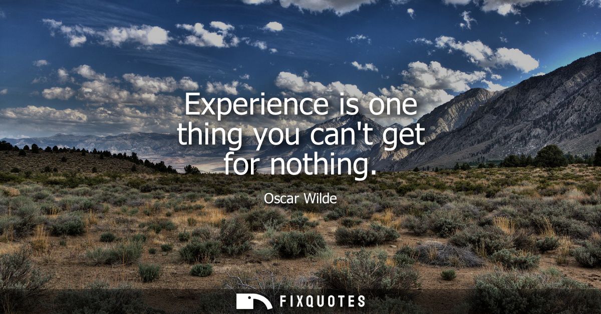 Experience is one thing you cant get for nothing