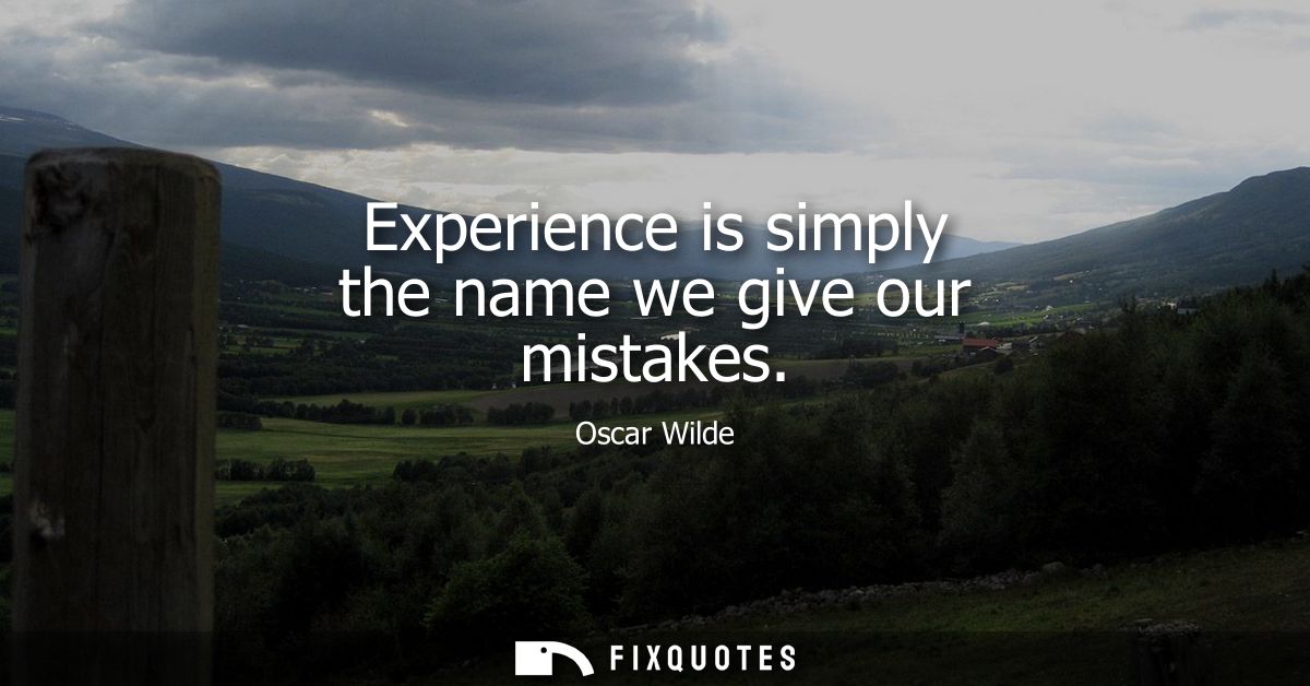 Experience is simply the name we give our mistakes