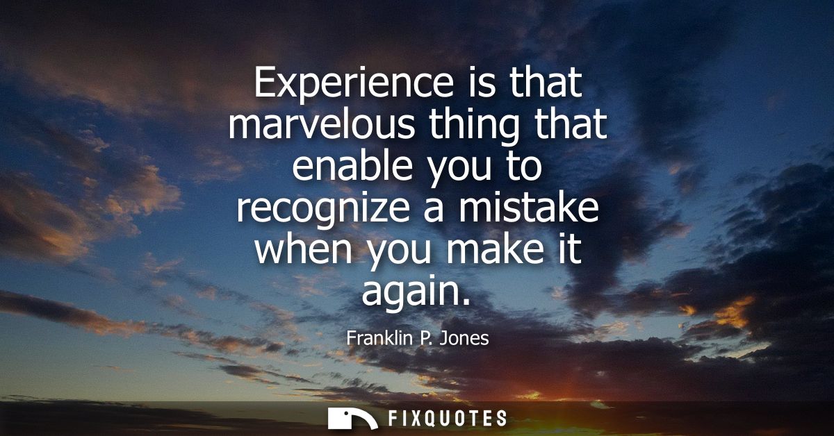 Experience is that marvelous thing that enable you to recognize a mistake when you make it again