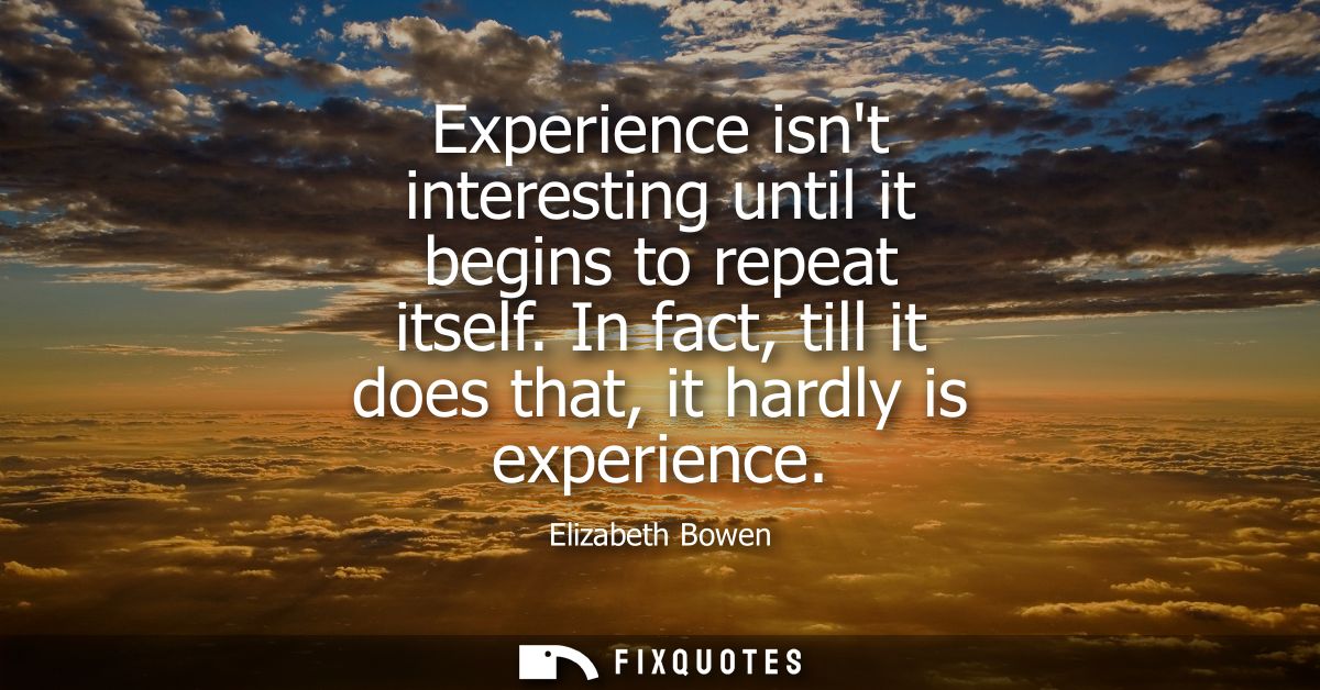 Experience isnt interesting until it begins to repeat itself. In fact, till it does that, it hardly is experience