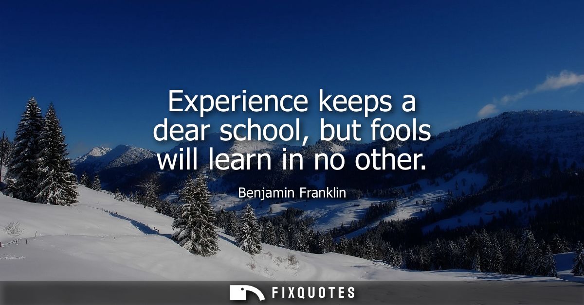 Experience keeps a dear school, but fools will learn in no other