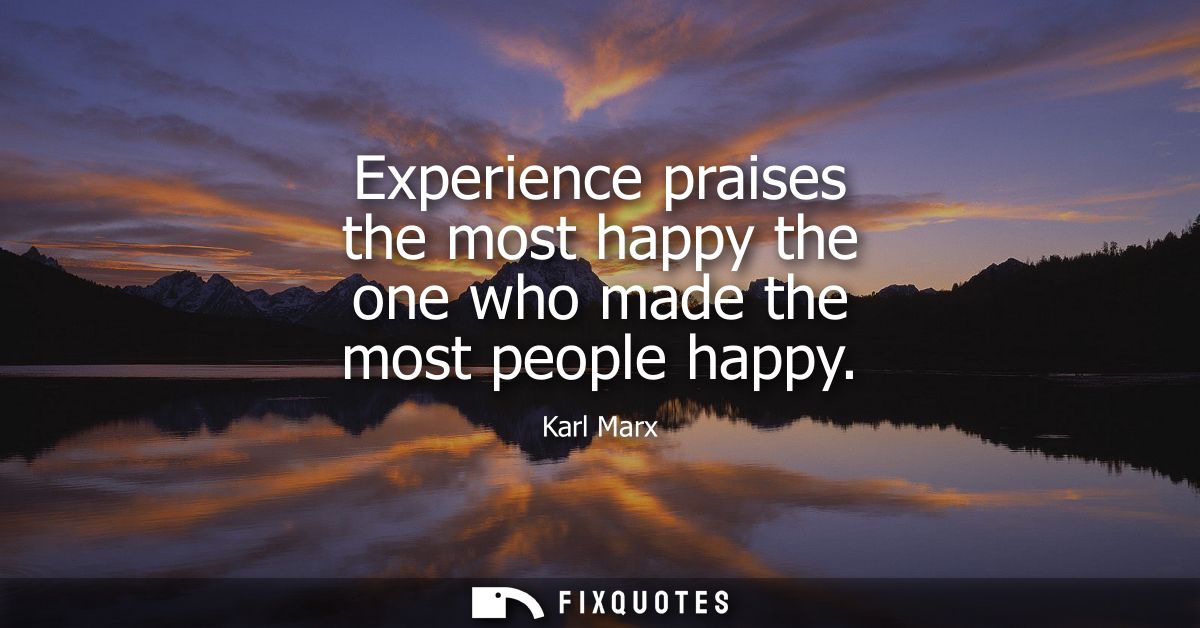 Experience praises the most happy the one who made the most people happy