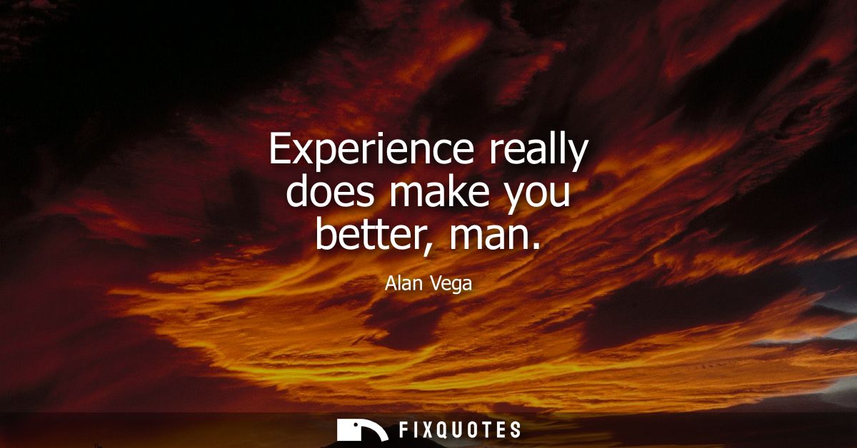Experience really does make you better, man