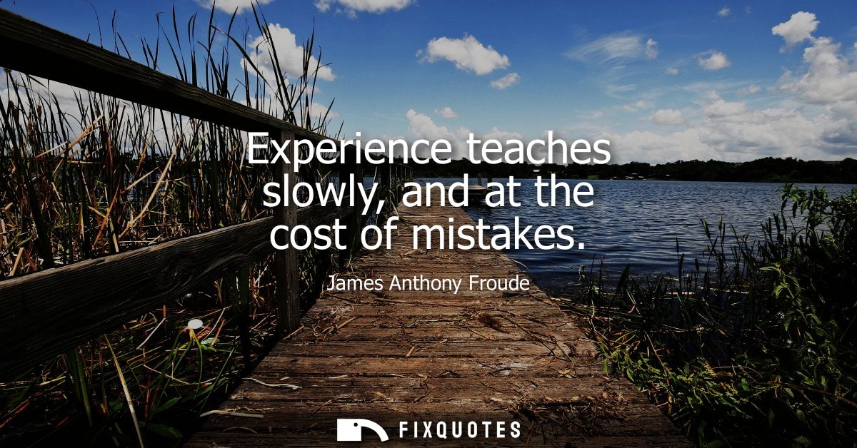 Experience teaches slowly, and at the cost of mistakes