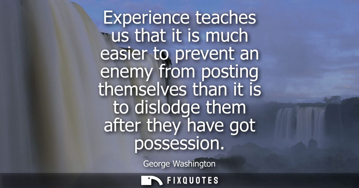 Experience teaches us that it is much easier to prevent an enemy from posting themselves than it is to dislodge them aft