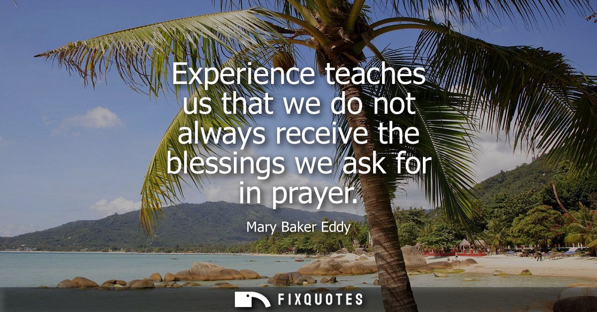 Experience teaches us that we do not always receive the blessings we ask for in prayer