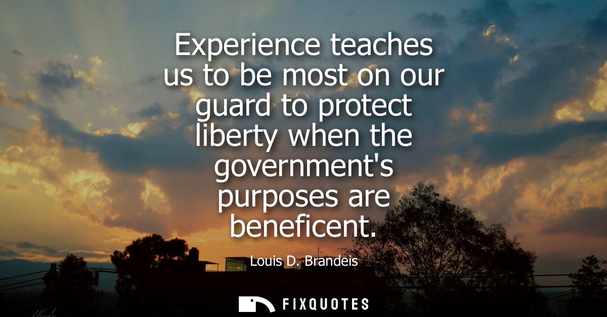 Experience teaches us to be most on our guard to protect liberty when the governments purposes are beneficent