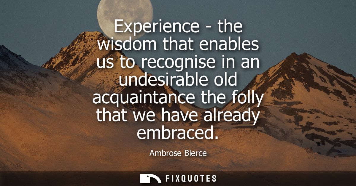 Experience - the wisdom that enables us to recognise in an undesirable old acquaintance the folly that we have already e