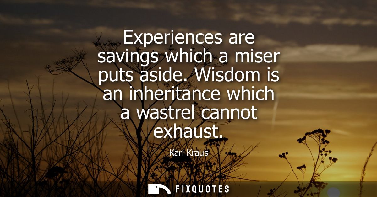 Experiences are savings which a miser puts aside. Wisdom is an inheritance which a wastrel cannot exhaust