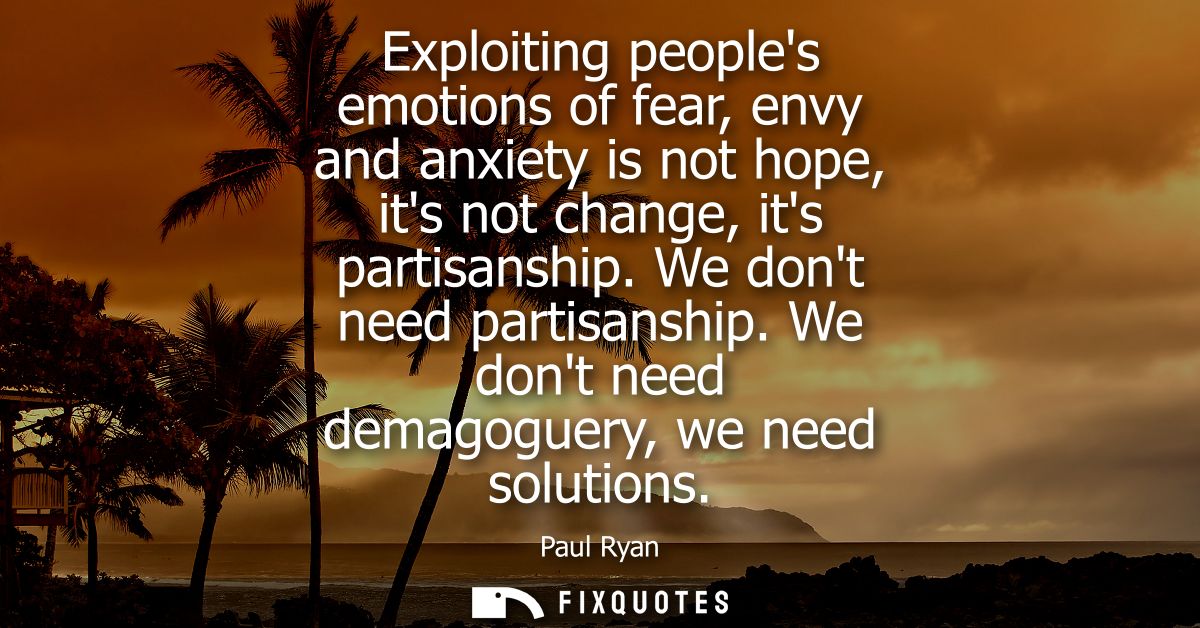 Exploiting peoples emotions of fear, envy and anxiety is not hope, its not change, its partisanship. We dont need partis