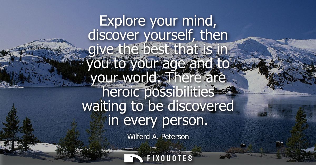 Explore your mind, discover yourself, then give the best that is in you to your age and to your world.