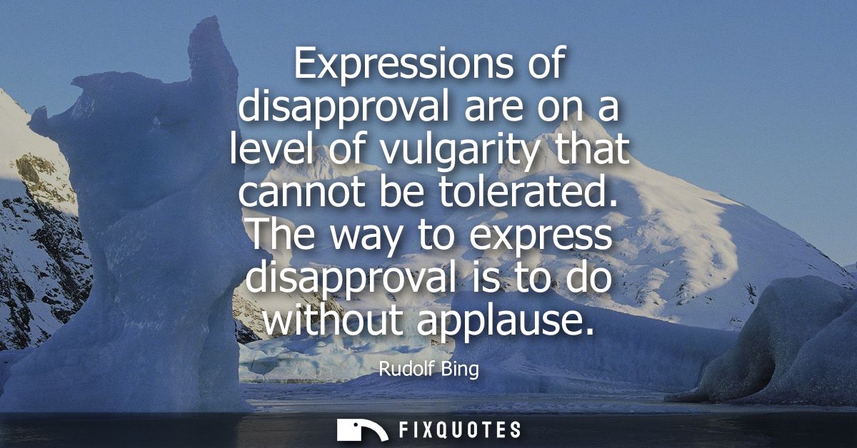 Expressions of disapproval are on a level of vulgarity that cannot be tolerated. The way to express disapproval is to do