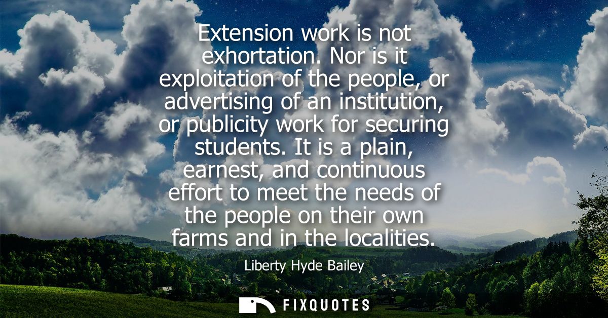 Extension work is not exhortation. Nor is it exploitation of the people, or advertising of an institution, or publicity 