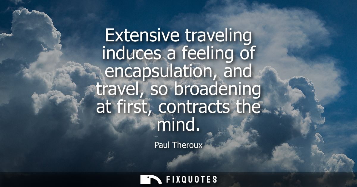 Extensive traveling induces a feeling of encapsulation, and travel, so broadening at first, contracts the mind