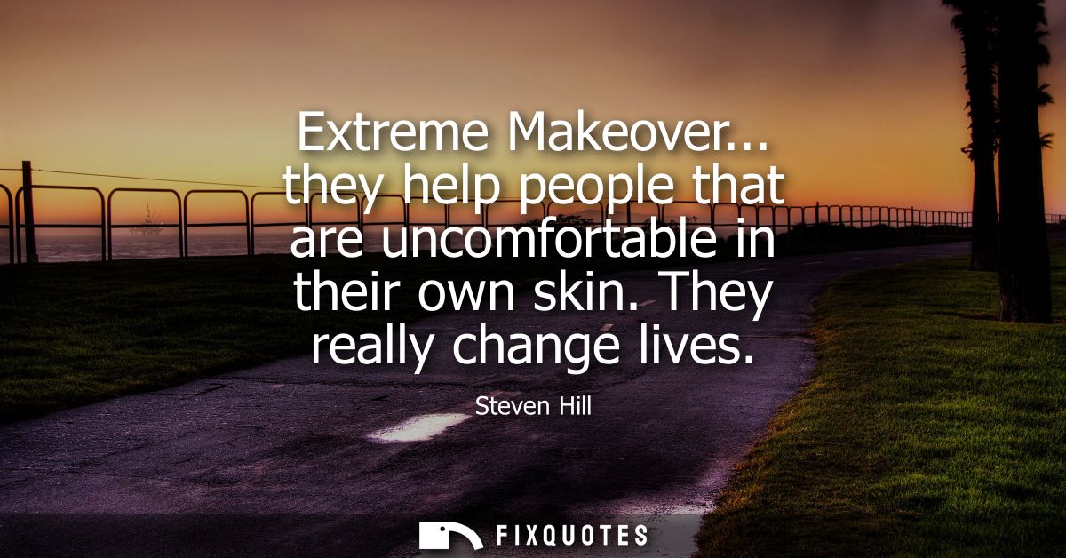 Extreme Makeover... they help people that are uncomfortable in their own skin. They really change lives