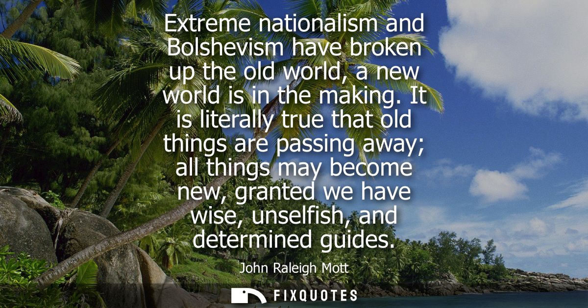 Extreme nationalism and Bolshevism have broken up the old world, a new world is in the making. It is literally true that