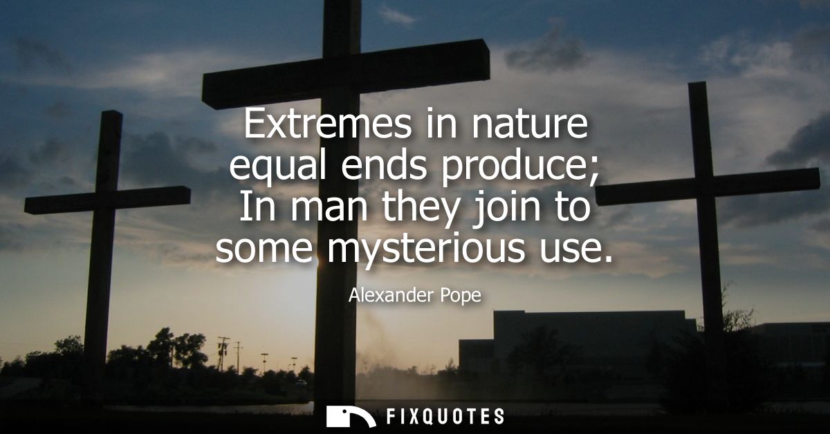 Extremes in nature equal ends produce In man they join to some mysterious use