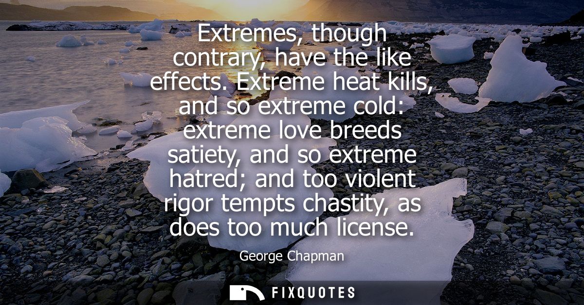 Extremes, though contrary, have the like effects. Extreme heat kills, and so extreme cold: extreme love breeds satiety, 