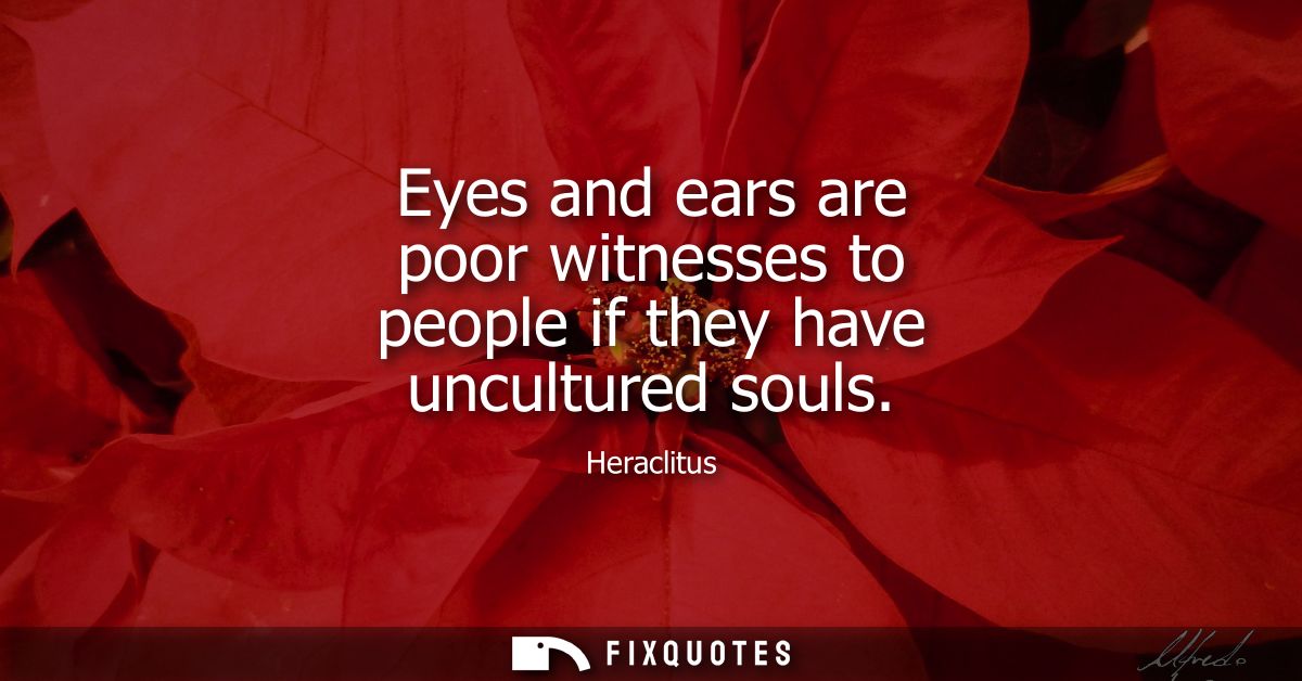 Eyes and ears are poor witnesses to people if they have uncultured souls
