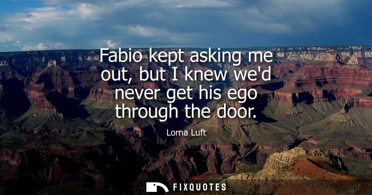 Fabio kept asking me out, but I knew wed never get his ego through the door