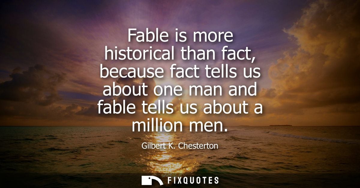 Fable is more historical than fact, because fact tells us about one man and fable tells us about a million men