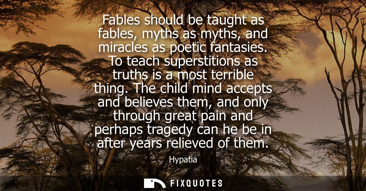 Fables should be taught as fables, myths as myths, and miracles as poetic fantasies. To teach superstitions as truths is