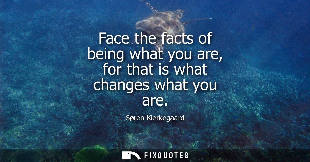 Face the facts of being what you are, for that is what changes what you are