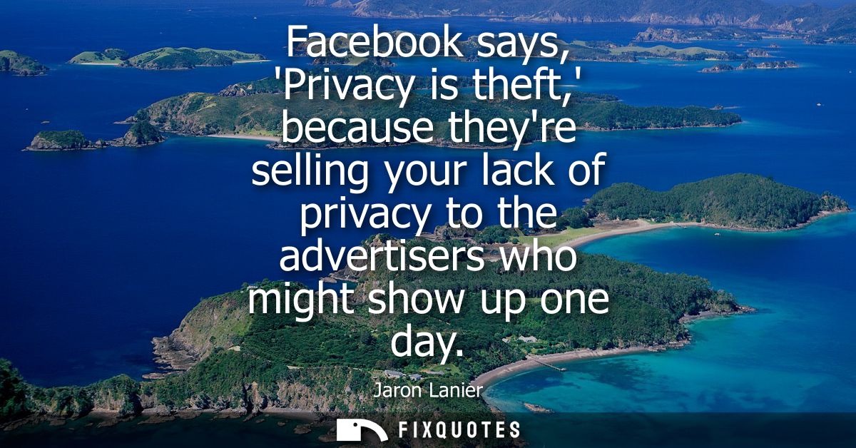 Facebook says, Privacy is theft, because theyre selling your lack of privacy to the advertisers who might show up one da