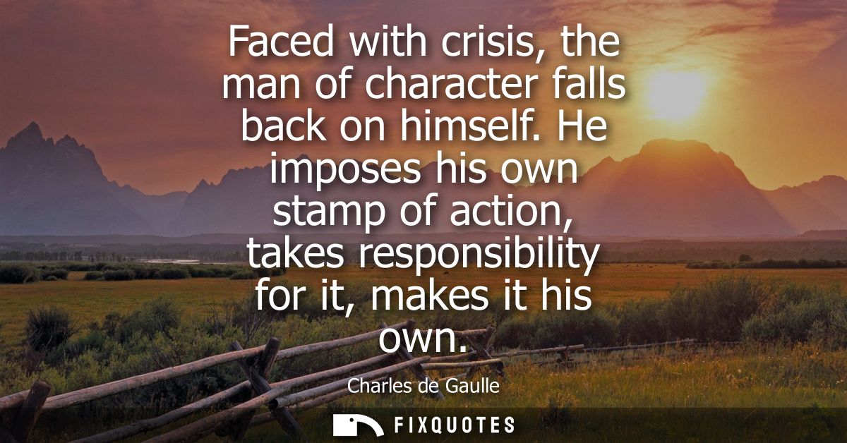 Faced with crisis, the man of character falls back on himself. He imposes his own stamp of action, takes responsibility 