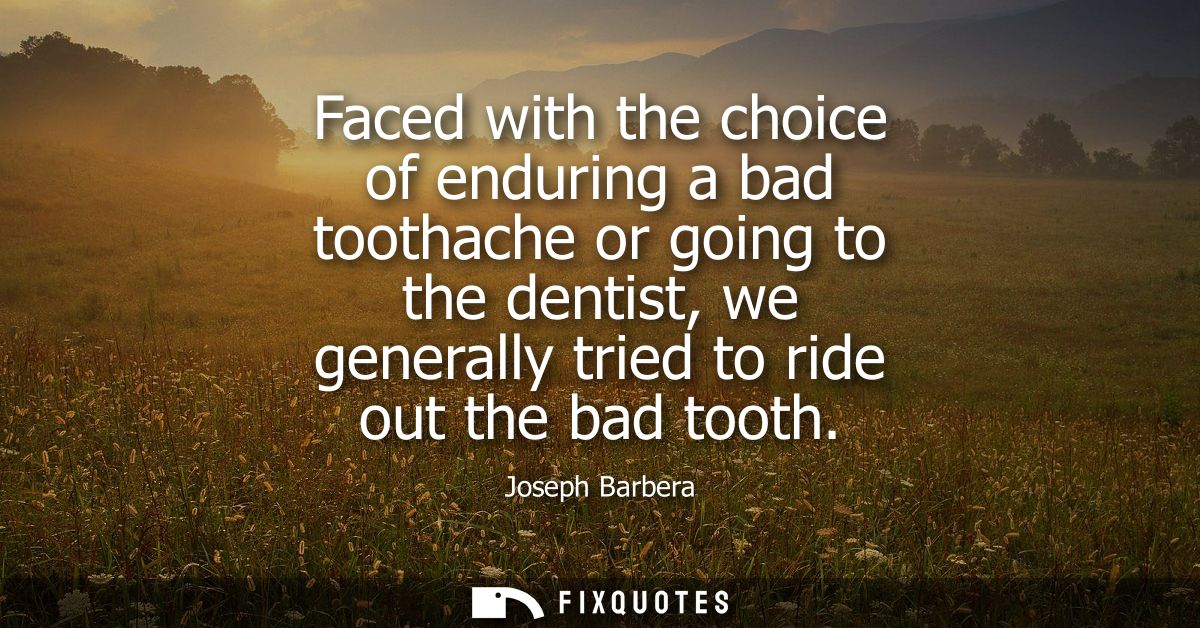 Faced with the choice of enduring a bad toothache or going to the dentist, we generally tried to ride out the bad tooth