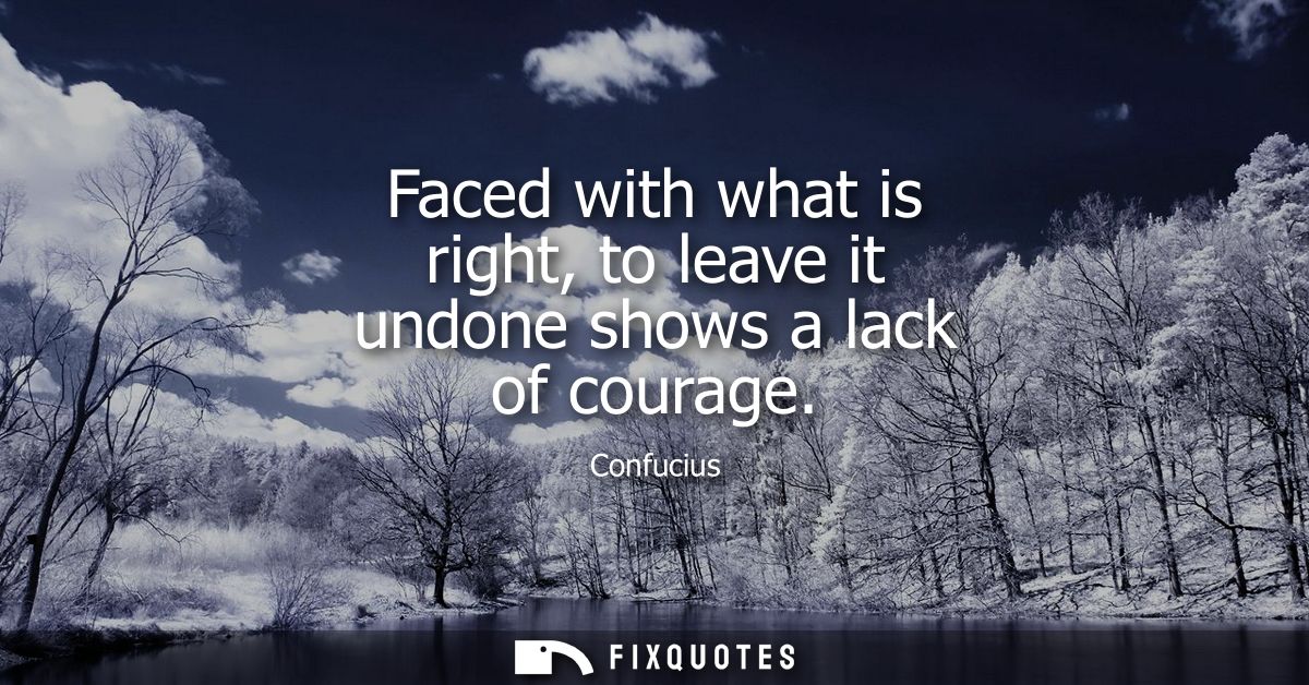 Faced with what is right, to leave it undone shows a lack of courage