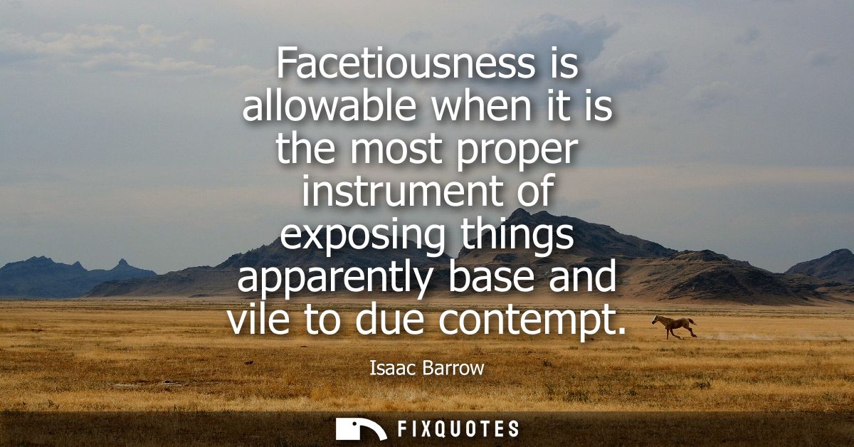 Facetiousness is allowable when it is the most proper instrument of exposing things apparently base and vile to due cont