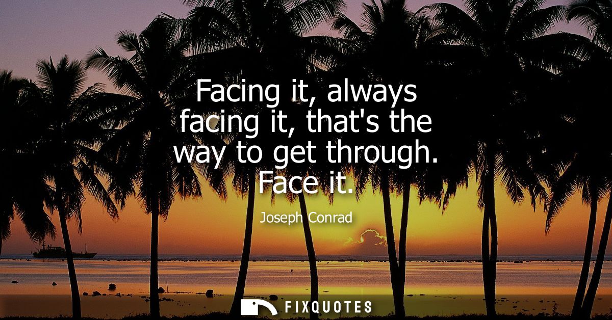 Facing it, always facing it, thats the way to get through. Face it