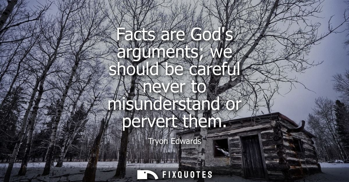 Facts are Gods arguments we should be careful never to misunderstand or pervert them
